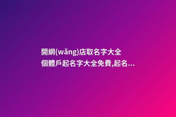 開網(wǎng)店取名字大全 個體戶起名字大全免費,起名之家